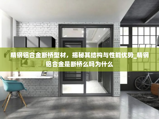 精钢铝合金断桥型材，揭秘其结构与性能优势_精钢铝合金是断桥么吗为什么