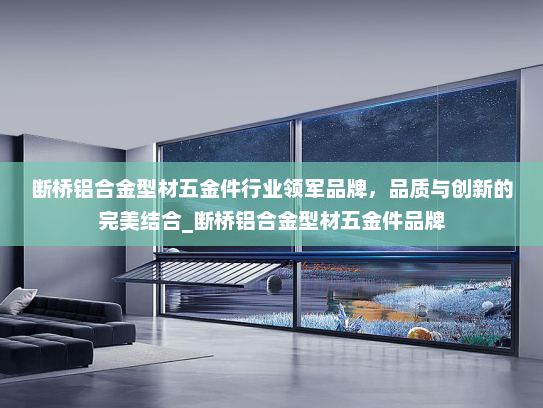 断桥铝合金型材五金件行业领军品牌，品质与创新的完美结合_断桥铝合金型材五金件品牌