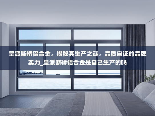 皇派断桥铝合金，揭秘其生产之谜，品质自证的品牌实力_皇派断桥铝合金是自己生产的吗