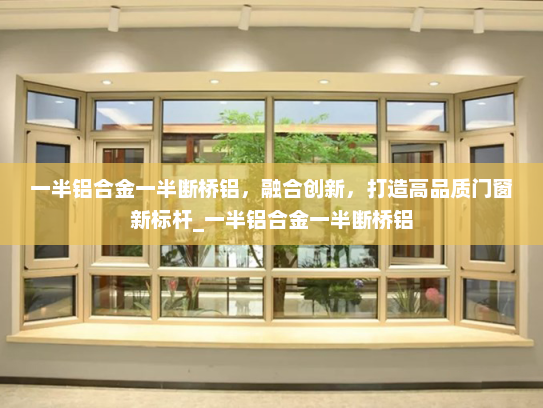 一半铝合金一半断桥铝，融合创新，打造高品质门窗新标杆_一半铝合金一半断桥铝