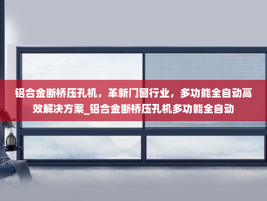 铝合金断桥压孔机，革新门窗行业，多功能全自动高效解决方案_铝合金断桥压孔机多功能全自动