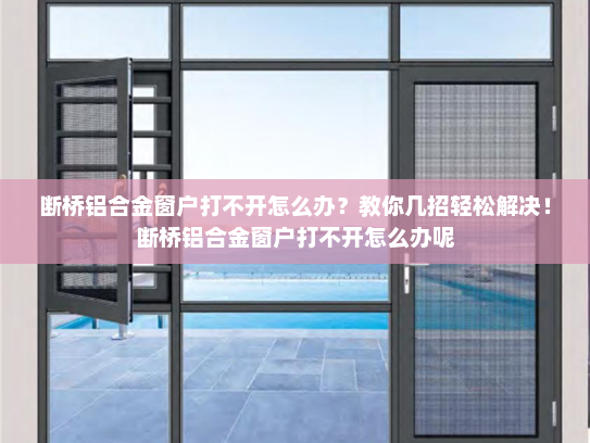 断桥铝合金窗户打不开怎么办？教你几招轻松解决！断桥铝合金窗户打不开怎么办呢