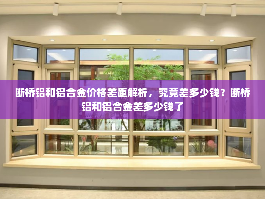 断桥铝和铝合金价格差距解析，究竟差多少钱？断桥铝和铝合金差多少钱了