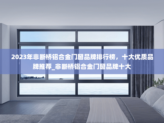 2023年非断桥铝合金门窗品牌排行榜，十大优质品牌推荐_非断桥铝合金门窗品牌十大