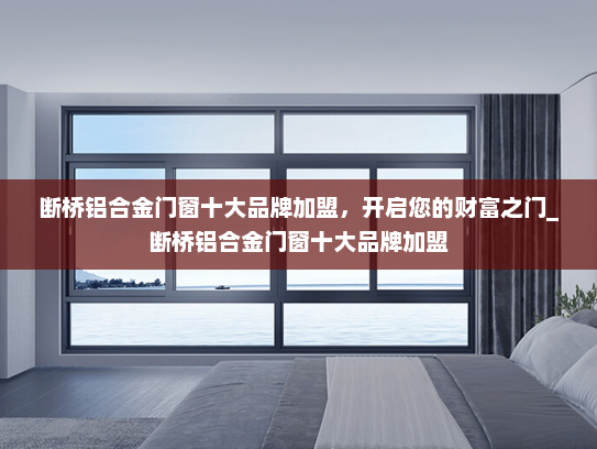 断桥铝合金门窗十大品牌加盟，开启您的财富之门_断桥铝合金门窗十大品牌加盟