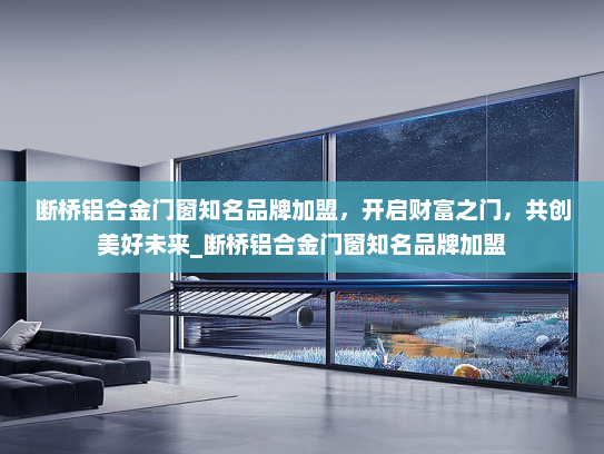 断桥铝合金门窗知名品牌加盟，开启财富之门，共创美好未来_断桥铝合金门窗知名品牌加盟