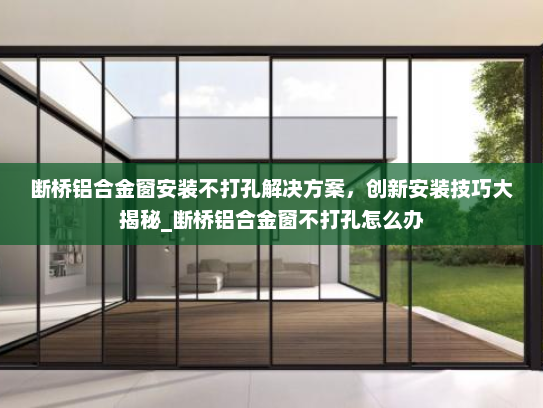 断桥铝合金窗安装不打孔解决方案，创新安装技巧大揭秘_断桥铝合金窗不打孔怎么办