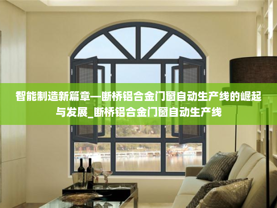 智能制造新篇章—断桥铝合金门窗自动生产线的崛起与发展_断桥铝合金门窗自动生产线
