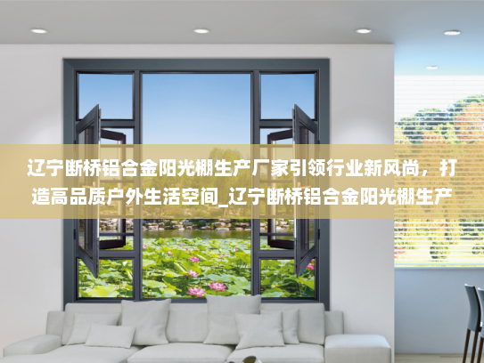 辽宁断桥铝合金阳光棚生产厂家引领行业新风尚，打造高品质户外生活空间_辽宁断桥铝合金阳光棚生产厂家