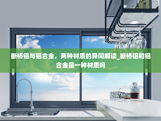 断桥铝与铝合金，两种材质的异同解读_断桥铝和铝合金是一种材质吗