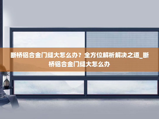 断桥铝合金门缝大怎么办？全方位解析解决之道_断桥铝合金门缝大怎么办