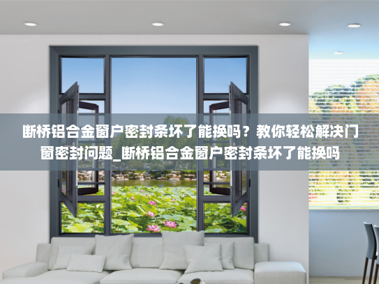 断桥铝合金窗户密封条坏了能换吗？教你轻松解决门窗密封问题_断桥铝合金窗户密封条坏了能换吗