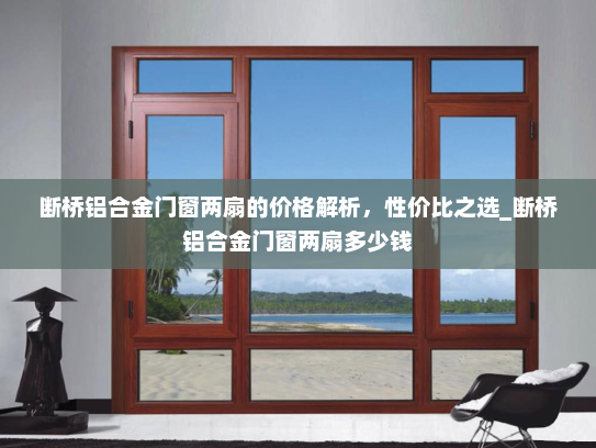 断桥铝合金门窗两扇的价格解析，性价比之选_断桥铝合金门窗两扇多少钱