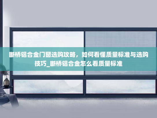 断桥铝合金门窗选购攻略，如何看懂质量标准与选购技巧_断桥铝合金怎么看质量标准