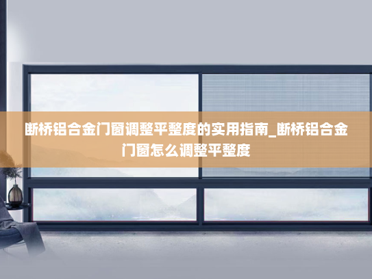 断桥铝合金门窗调整平整度的实用指南_断桥铝合金门窗怎么调整平整度