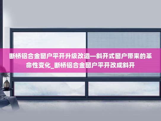 断桥铝合金窗户平开升级改造—斜开式窗户带来的革命性变化_断桥铝合金窗户平开改成斜开