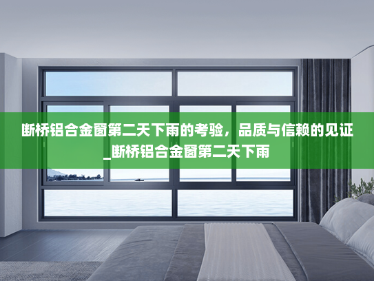 断桥铝合金窗第二天下雨的考验，品质与信赖的见证_断桥铝合金窗第二天下雨