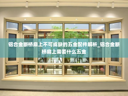 铝合金断桥扇上不可或缺的五金配件解析_铝合金断桥扇上需要什么五金