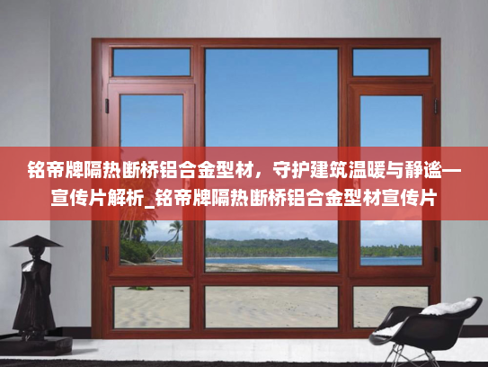 铭帝牌隔热断桥铝合金型材，守护建筑温暖与静谧—宣传片解析_铭帝牌隔热断桥铝合金型材宣传片