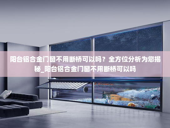 阳台铝合金门窗不用断桥可以吗？全方位分析为您揭秘_阳台铝合金门窗不用断桥可以吗