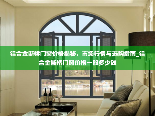 铝合金断桥门窗价格揭秘，市场行情与选购指南_铝合金断桥门窗价格一般多少钱