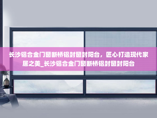 长沙铝合金门窗断桥铝封窗封阳台，匠心打造现代家居之美_长沙铝合金门窗断桥铝封窗封阳台