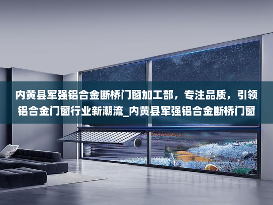 内黄县军强铝合金断桥门窗加工部，专注品质，引领铝合金门窗行业新潮流_内黄县军强铝合金断桥门窗加工部