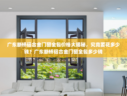 广东断桥铝合金门窗全包价格大揭秘，究竟要花多少钱？广东断桥铝合金门窗全包多少钱