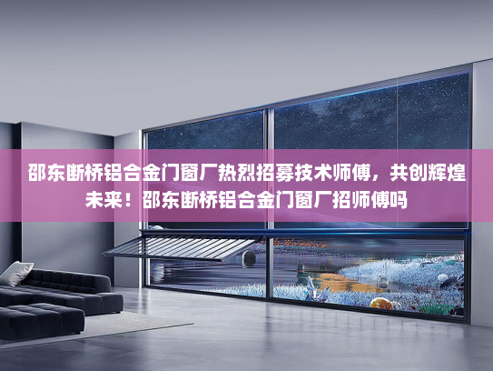 邵东断桥铝合金门窗厂热烈招募技术师傅，共创辉煌未来！邵东断桥铝合金门窗厂招师傅吗
