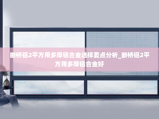 断桥铝2平方用多厚铝合金选择要点分析_断桥铝2平方用多厚铝合金好