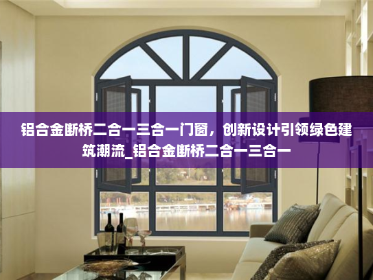 铝合金断桥二合一三合一门窗，创新设计引领绿色建筑潮流_铝合金断桥二合一三合一