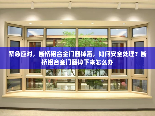 紧急应对，断桥铝合金门窗掉落，如何安全处理？断桥铝合金门窗掉下来怎么办