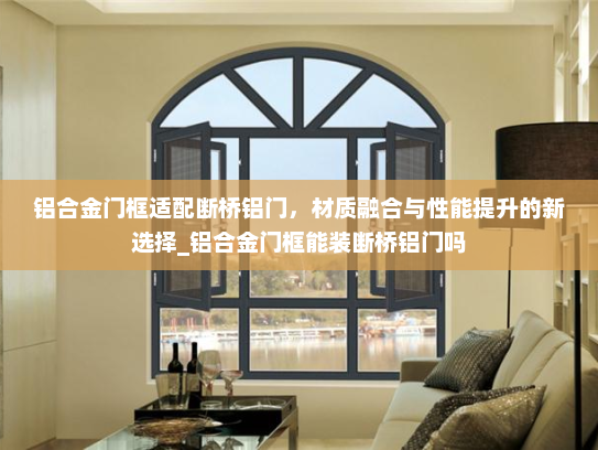 铝合金门框适配断桥铝门，材质融合与性能提升的新选择_铝合金门框能装断桥铝门吗
