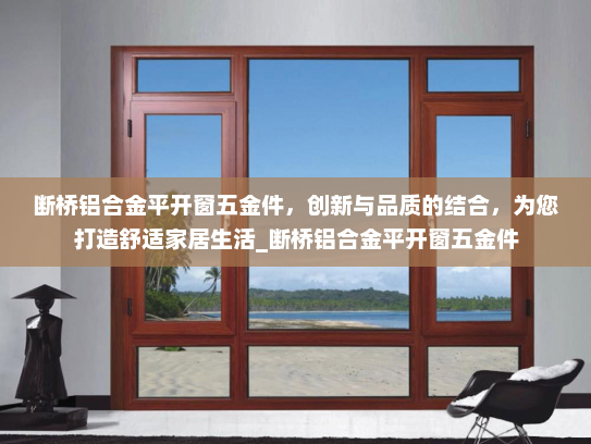 断桥铝合金平开窗五金件，创新与品质的结合，为您打造舒适家居生活_断桥铝合金平开窗五金件