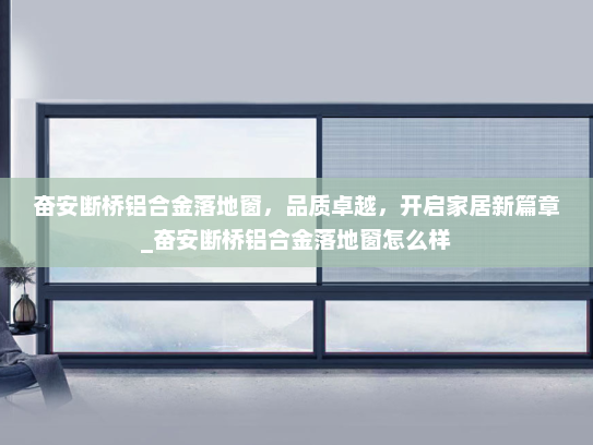 奋安断桥铝合金落地窗，品质卓越，开启家居新篇章_奋安断桥铝合金落地窗怎么样