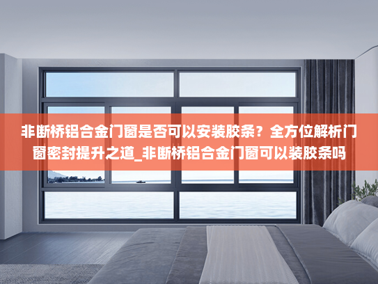 非断桥铝合金门窗是否可以安装胶条？全方位解析门窗密封提升之道_非断桥铝合金门窗可以装胶条吗