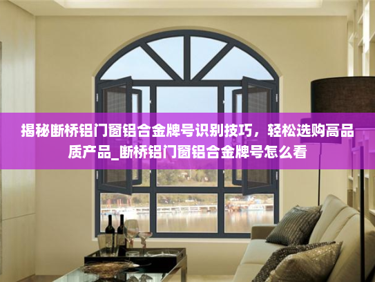 揭秘断桥铝门窗铝合金牌号识别技巧，轻松选购高品质产品_断桥铝门窗铝合金牌号怎么看