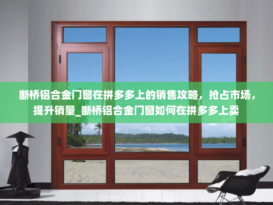 断桥铝合金门窗在拼多多上的销售攻略，抢占市场，提升销量_断桥铝合金门窗如何在拼多多上卖