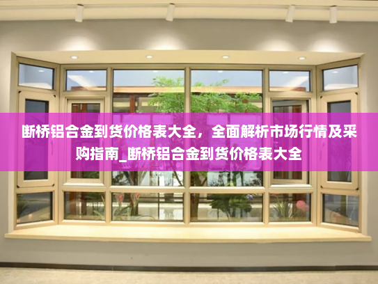 断桥铝合金到货价格表大全，全面解析市场行情及采购指南_断桥铝合金到货价格表大全