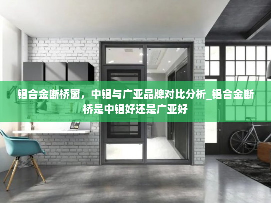 铝合金断桥窗，中铝与广亚品牌对比分析_铝合金断桥是中铝好还是广亚好