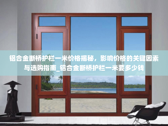 铝合金断桥护栏一米价格揭秘，影响价格的关键因素与选购指南_铝合金断桥护栏一米要多少钱
