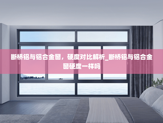 断桥铝与铝合金窗，硬度对比解析_断桥铝与铝合金窗硬度一样吗
