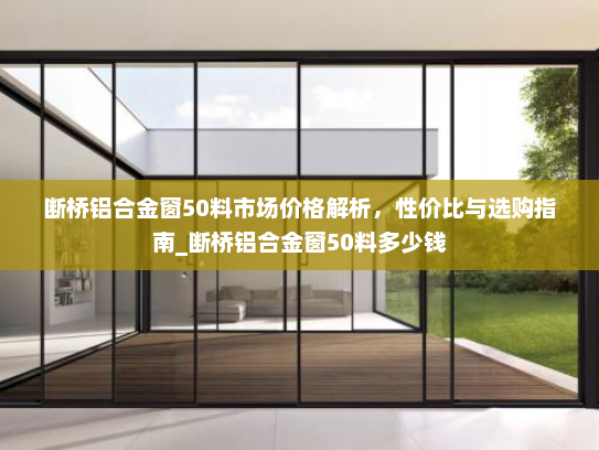 断桥铝合金窗50料市场价格解析，性价比与选购指南_断桥铝合金窗50料多少钱