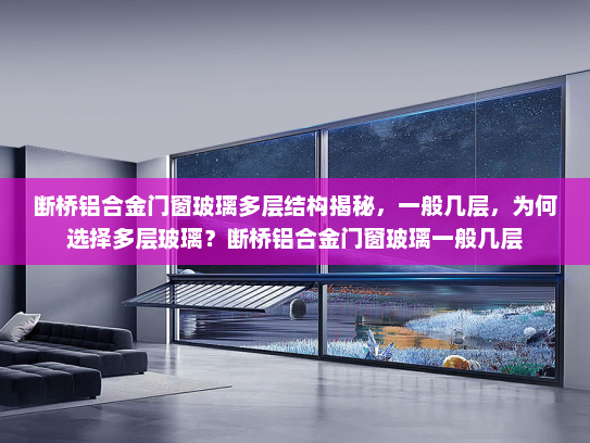 断桥铝合金门窗玻璃多层结构揭秘，一般几层，为何选择多层玻璃？断桥铝合金门窗玻璃一般几层