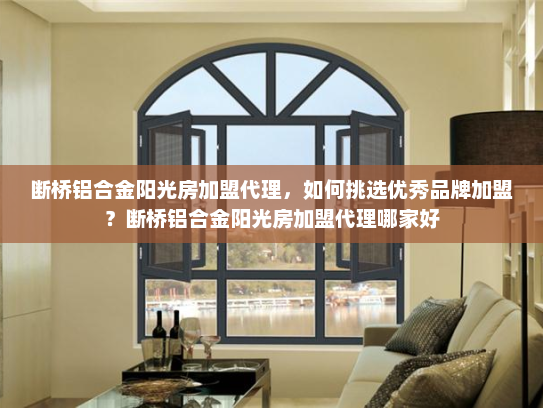 断桥铝合金阳光房加盟代理，如何挑选优秀品牌加盟？断桥铝合金阳光房加盟代理哪家好