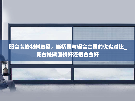 阳台装修材料选择，断桥窗与铝合金窗的优劣对比_阳台是做断桥好还铝合金好
