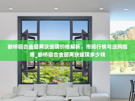 断桥铝合金窗两块玻璃价格解析，市场行情与选购指南_断桥铝合金窗两块玻璃多少钱