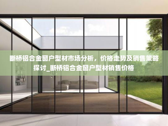 断桥铝合金窗户型材市场分析，价格走势及销售策略探讨_断桥铝合金窗户型材销售价格