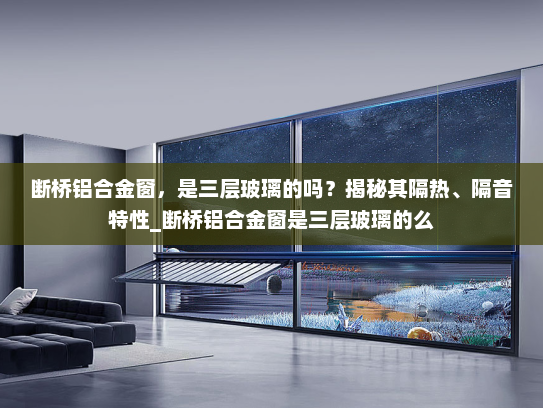 断桥铝合金窗，是三层玻璃的吗？揭秘其隔热、隔音特性_断桥铝合金窗是三层玻璃的么