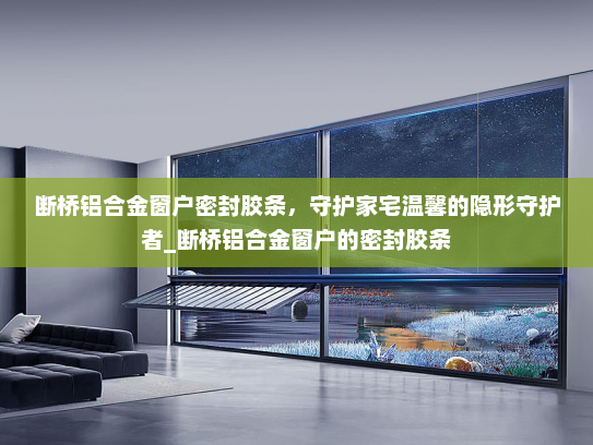 断桥铝合金窗户密封胶条，守护家宅温馨的隐形守护者_断桥铝合金窗户的密封胶条